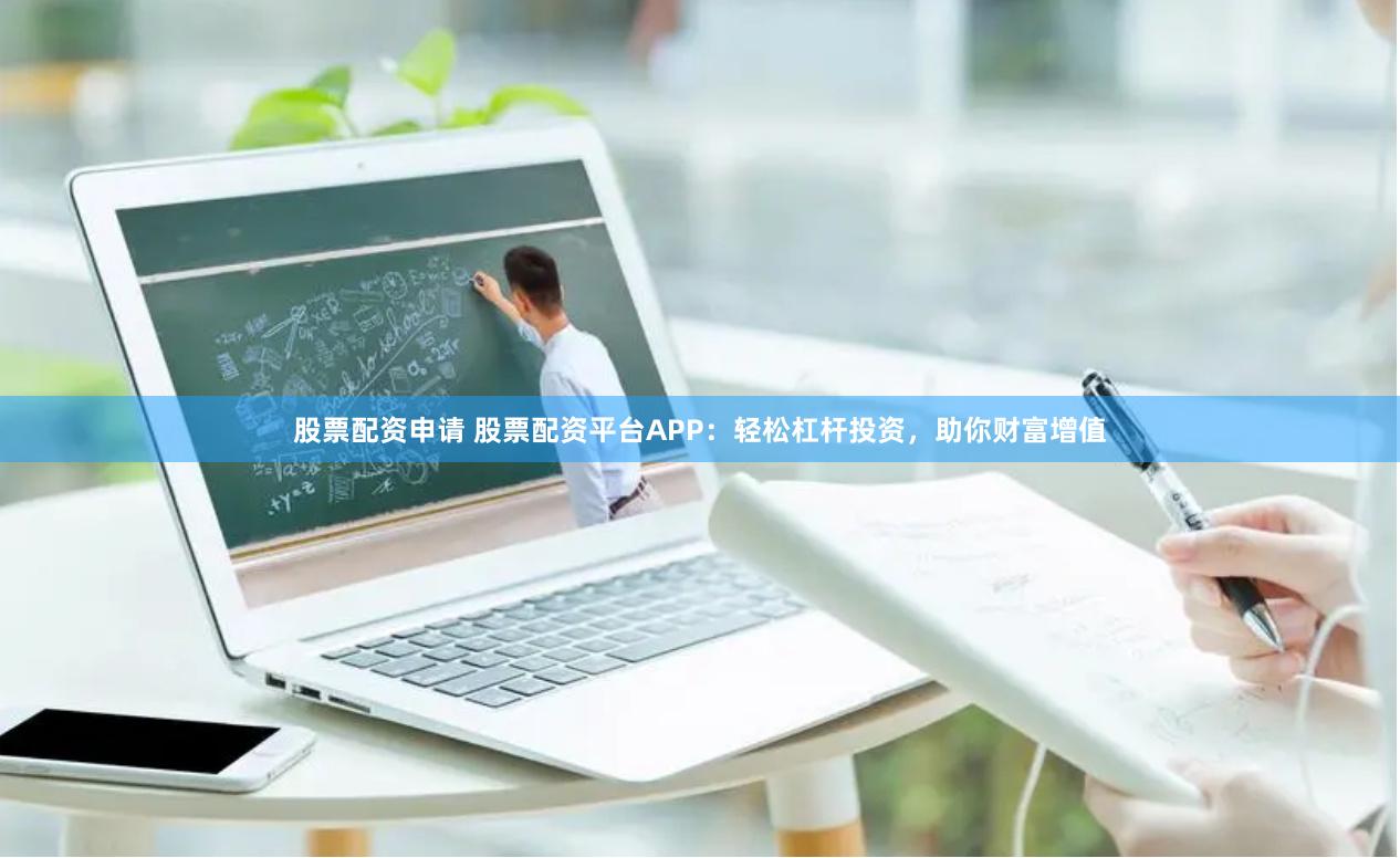 股票配资申请 股票配资平台APP：轻松杠杆投资，助你财富增值
