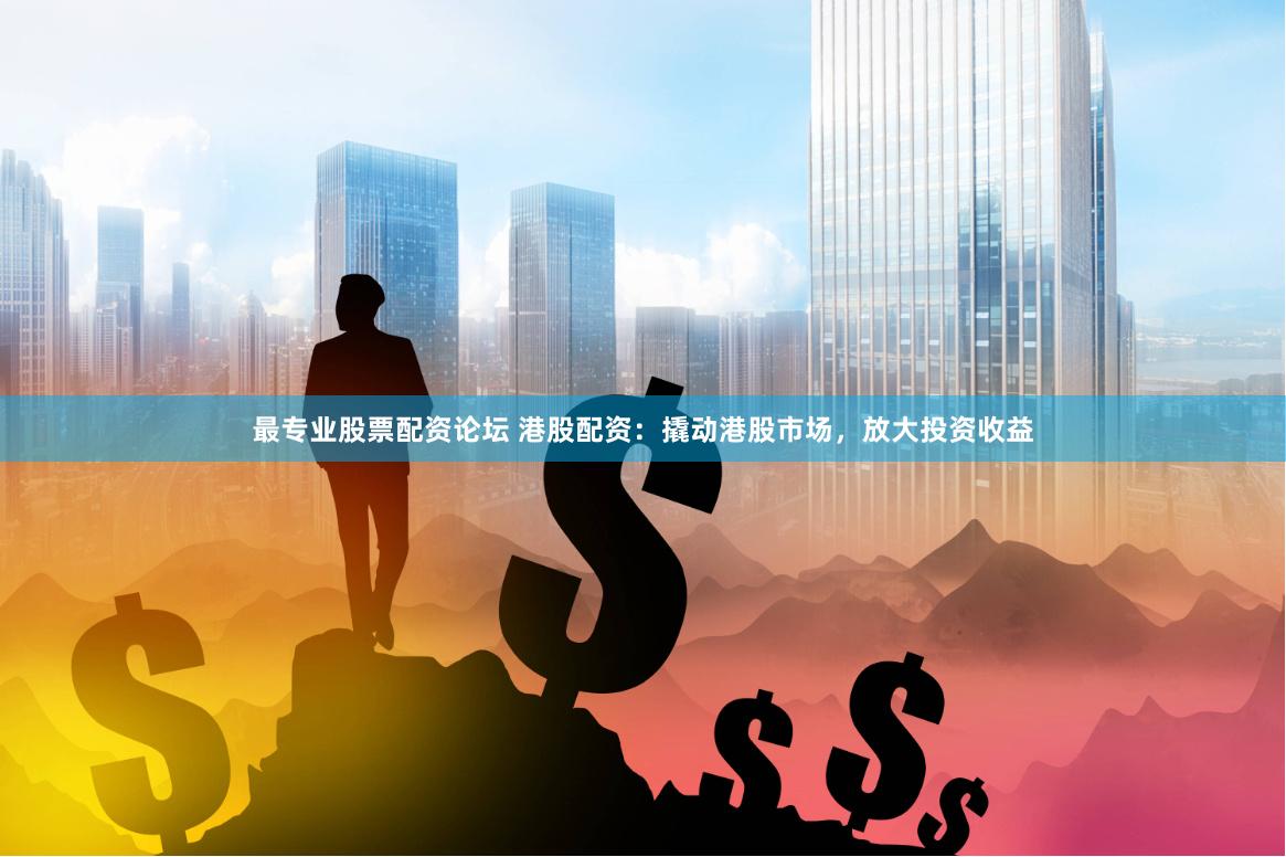 最专业股票配资论坛 港股配资：撬动港股市场，放大投资收益