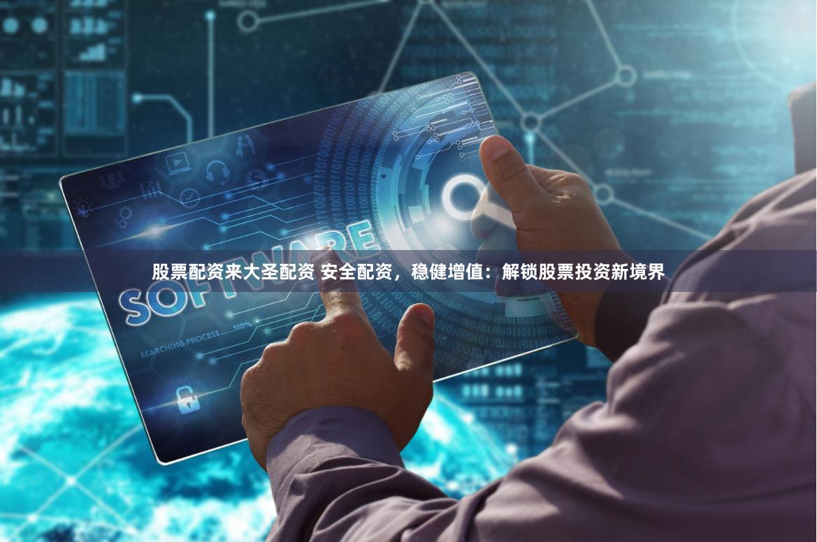股票配资来大圣配资 安全配资，稳健增值：解锁股票投资新境界