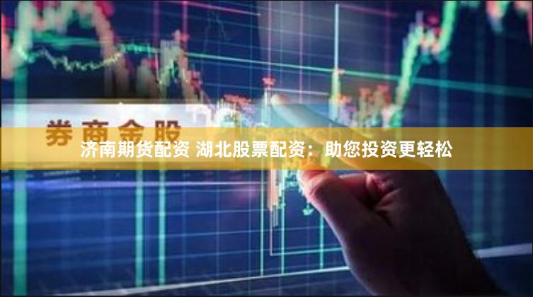 济南期货配资 湖北股票配资：助您投资更轻松