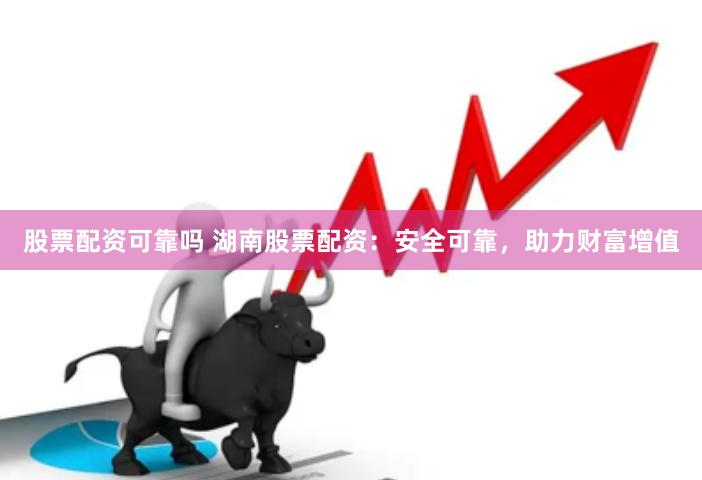 股票配资可靠吗 湖南股票配资：安全可靠，助力财富增值