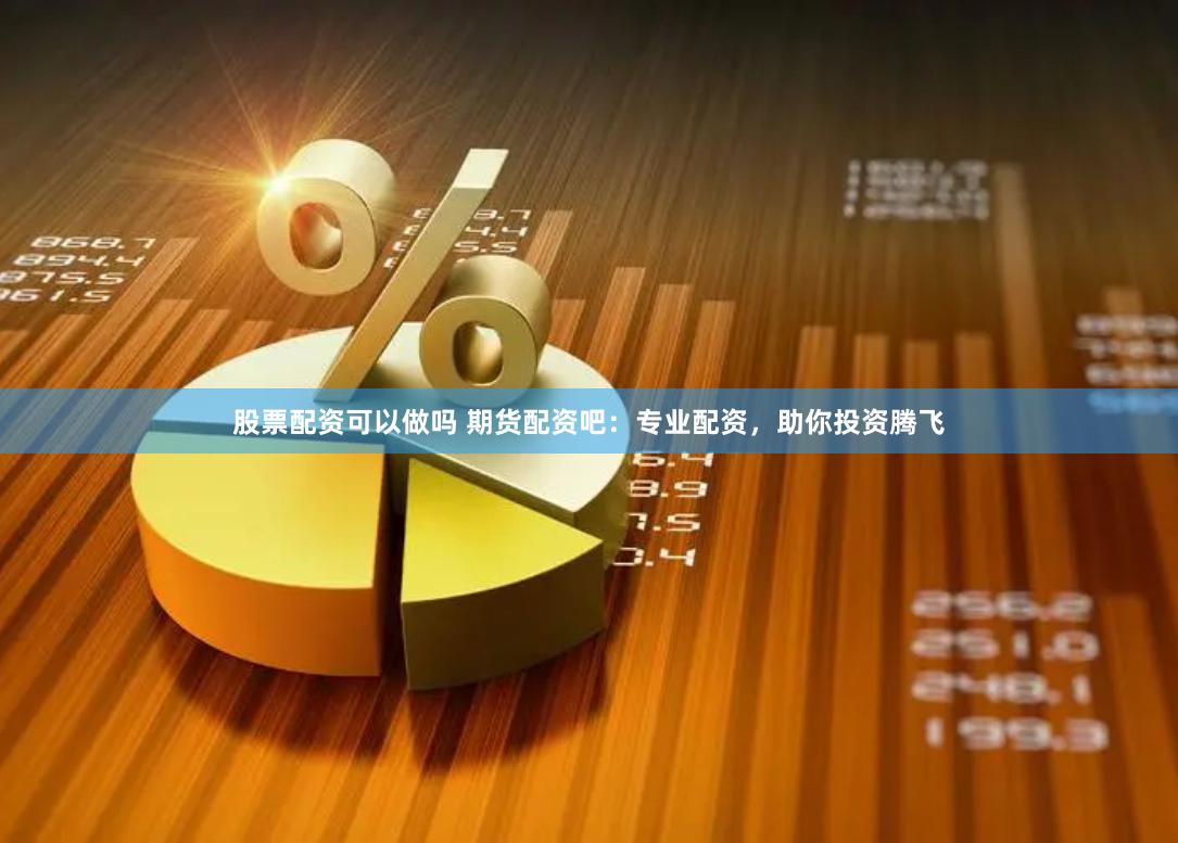 股票配资可以做吗 期货配资吧：专业配资，助你投资腾飞