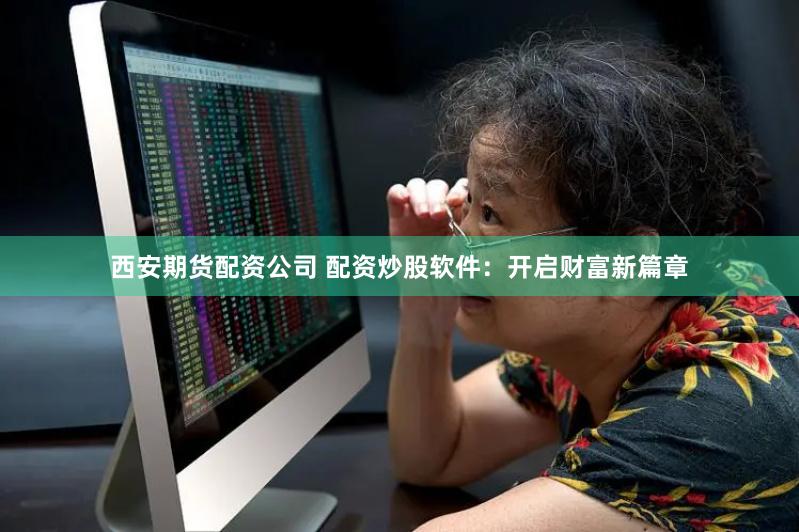 西安期货配资公司 配资炒股软件：开启财富新篇章