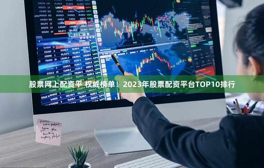 股票网上配资平 权威榜单！2023年股票配资平台TOP10排行