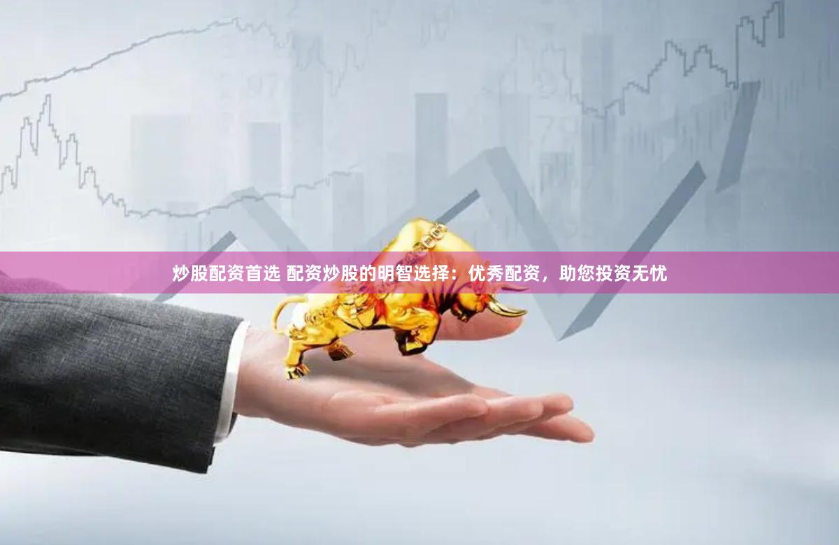 炒股配资首选 配资炒股的明智选择：优秀配资，助您投资无忧
