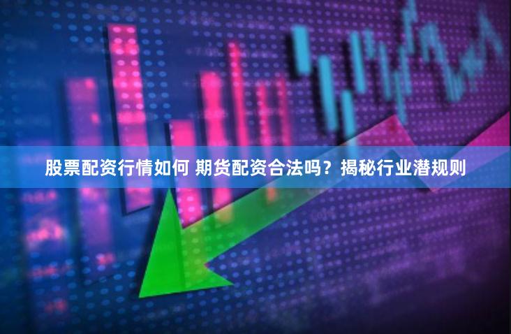 股票配资行情如何 期货配资合法吗？揭秘行业潜规则