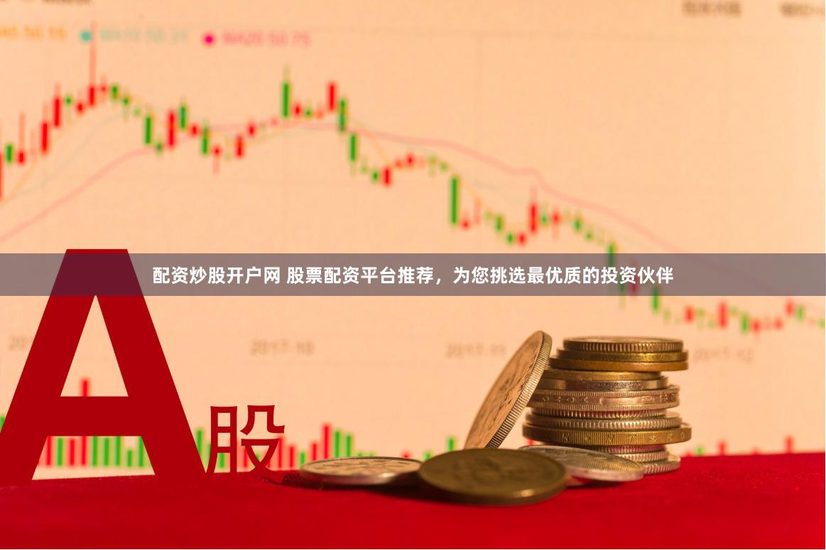 配资炒股开户网 股票配资平台推荐，为您挑选最优质的投资伙伴
