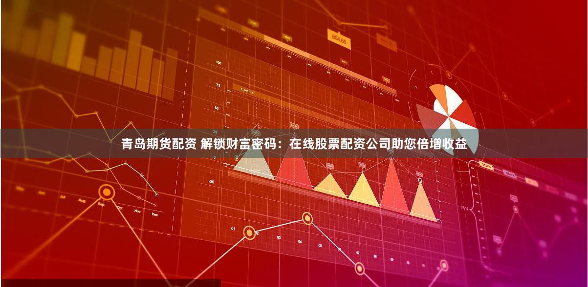 青岛期货配资 解锁财富密码：在线股票配资公司助您倍增收益
