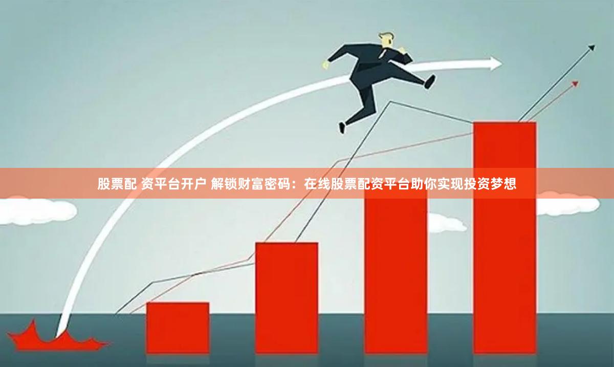 股票配 资平台开户 解锁财富密码：在线股票配资平台助你实现投资梦想
