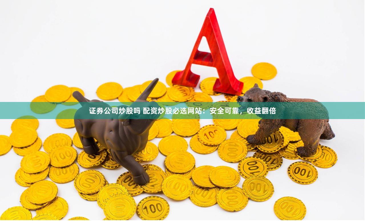 证券公司炒股吗 配资炒股必选网站：安全可靠，收益翻倍