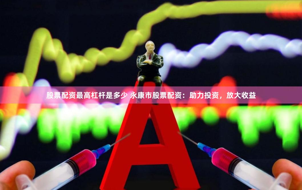 股票配资最高杠杆是多少 永康市股票配资：助力投资，放大收益