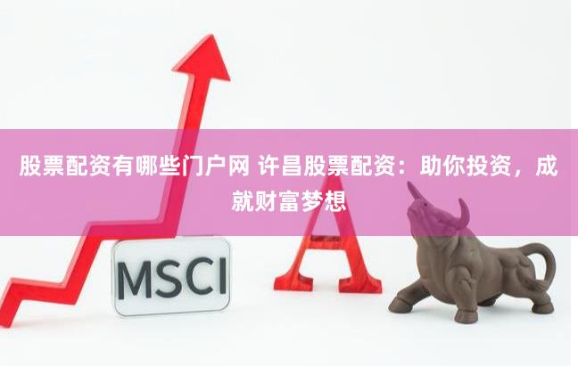 股票配资有哪些门户网 许昌股票配资：助你投资，成就财富梦想