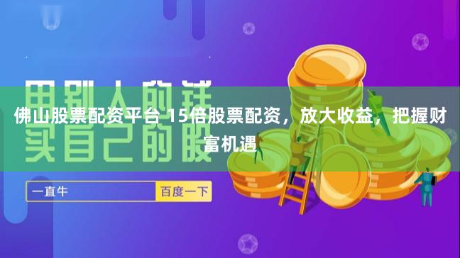 佛山股票配资平台 15倍股票配资，放大收益，把握财富机遇