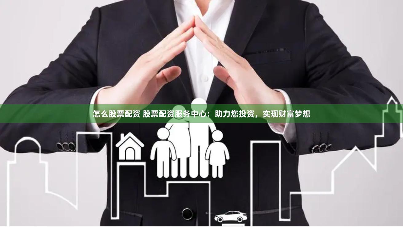 怎么股票配资 股票配资服务中心：助力您投资，实现财富梦想