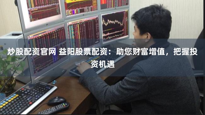 炒股配资官网 益阳股票配资：助您财富增值，把握投资机遇