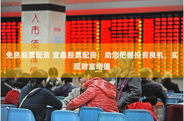 免息股票配资 宜昌股票配资：助您把握投资良机，实现财富增值