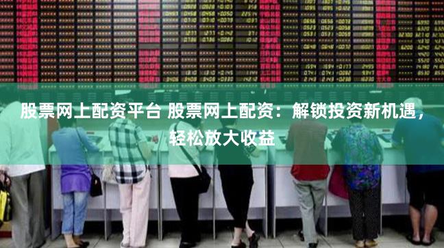股票网上配资平台 股票网上配资：解锁投资新机遇，轻松放大收益