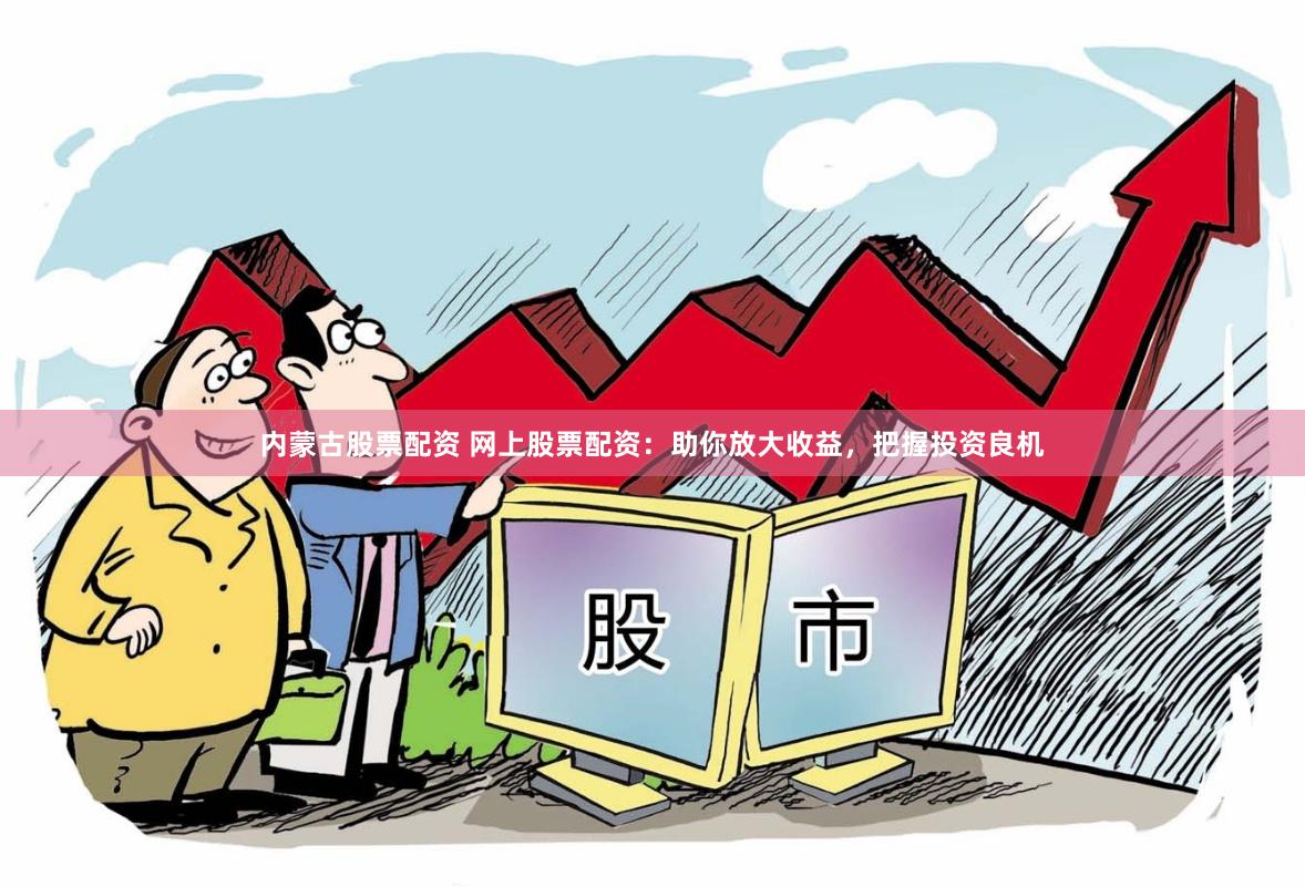内蒙古股票配资 网上股票配资：助你放大收益，把握投资良机