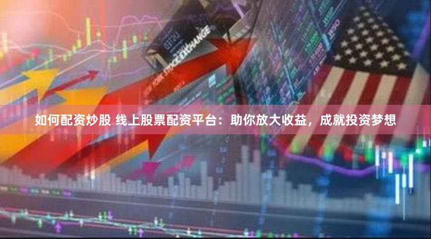 如何配资炒股 线上股票配资平台：助你放大收益，成就投资梦想