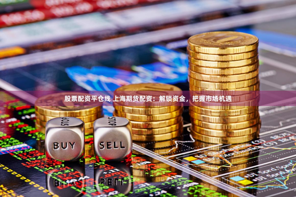 股票配资平仓线 上海期货配资：解锁资金，把握市场机遇