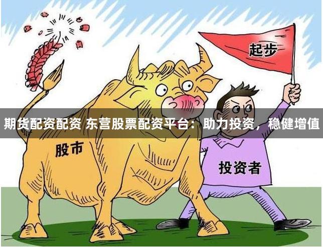 期货配资配资 东营股票配资平台：助力投资，稳健增值