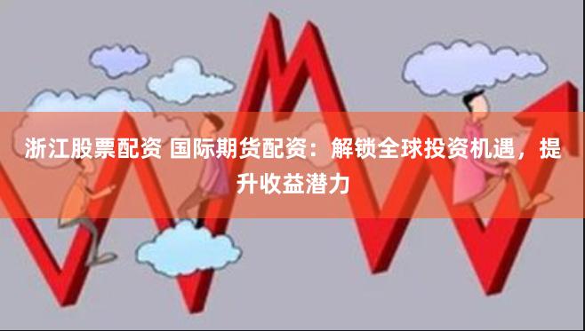 浙江股票配资 国际期货配资：解锁全球投资机遇，提升收益潜力