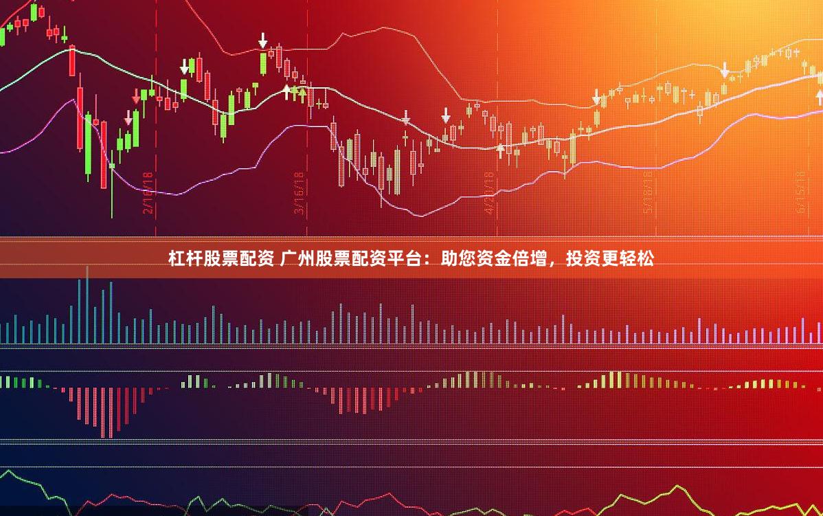 杠杆股票配资 广州股票配资平台：助您资金倍增，投资更轻松