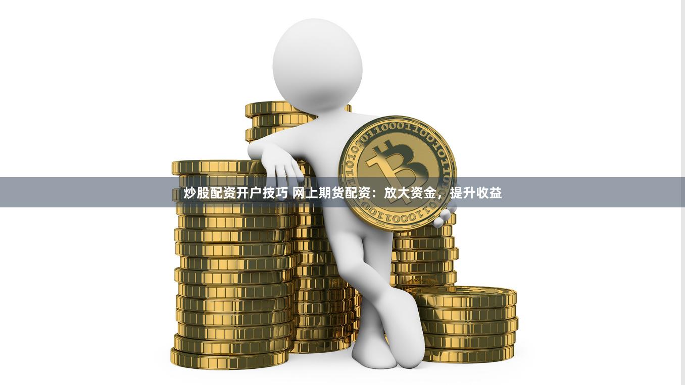 炒股配资开户技巧 网上期货配资：放大资金，提升收益