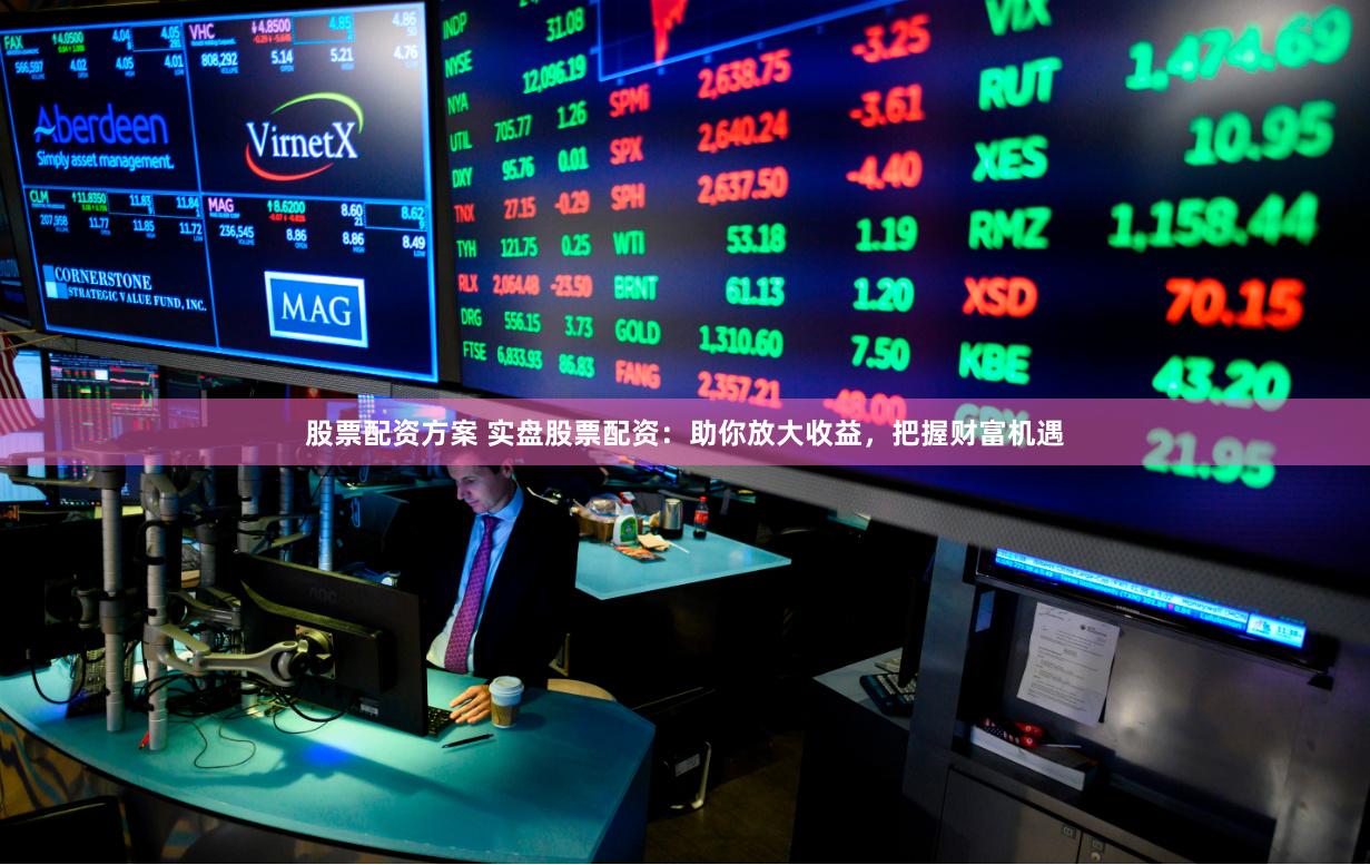 股票配资方案 实盘股票配资：助你放大收益，把握财富机遇