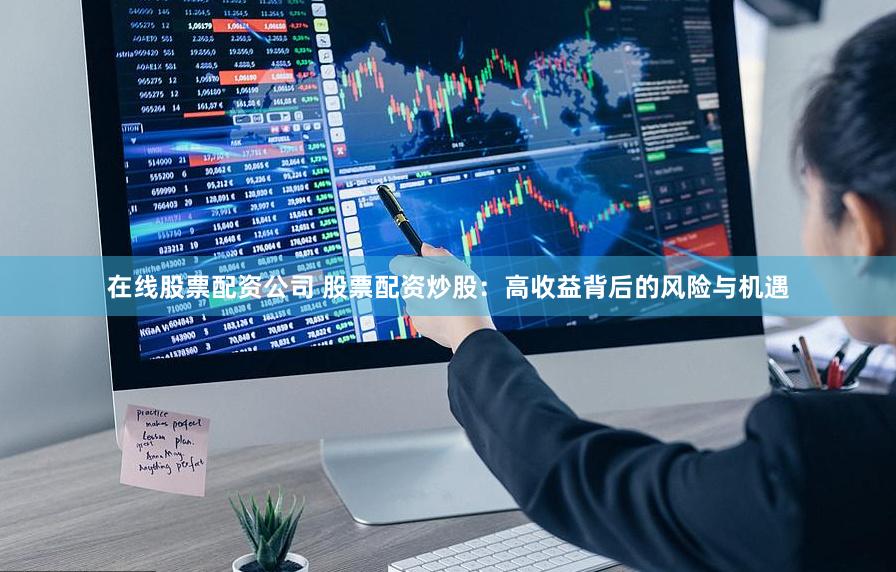 在线股票配资公司 股票配资炒股：高收益背后的风险与机遇