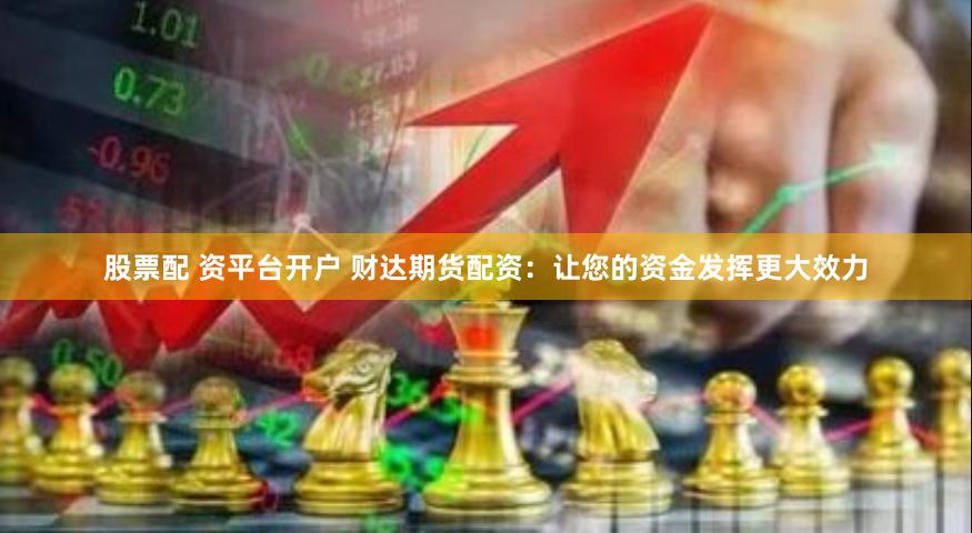 股票配 资平台开户 财达期货配资：让您的资金发挥更大效力