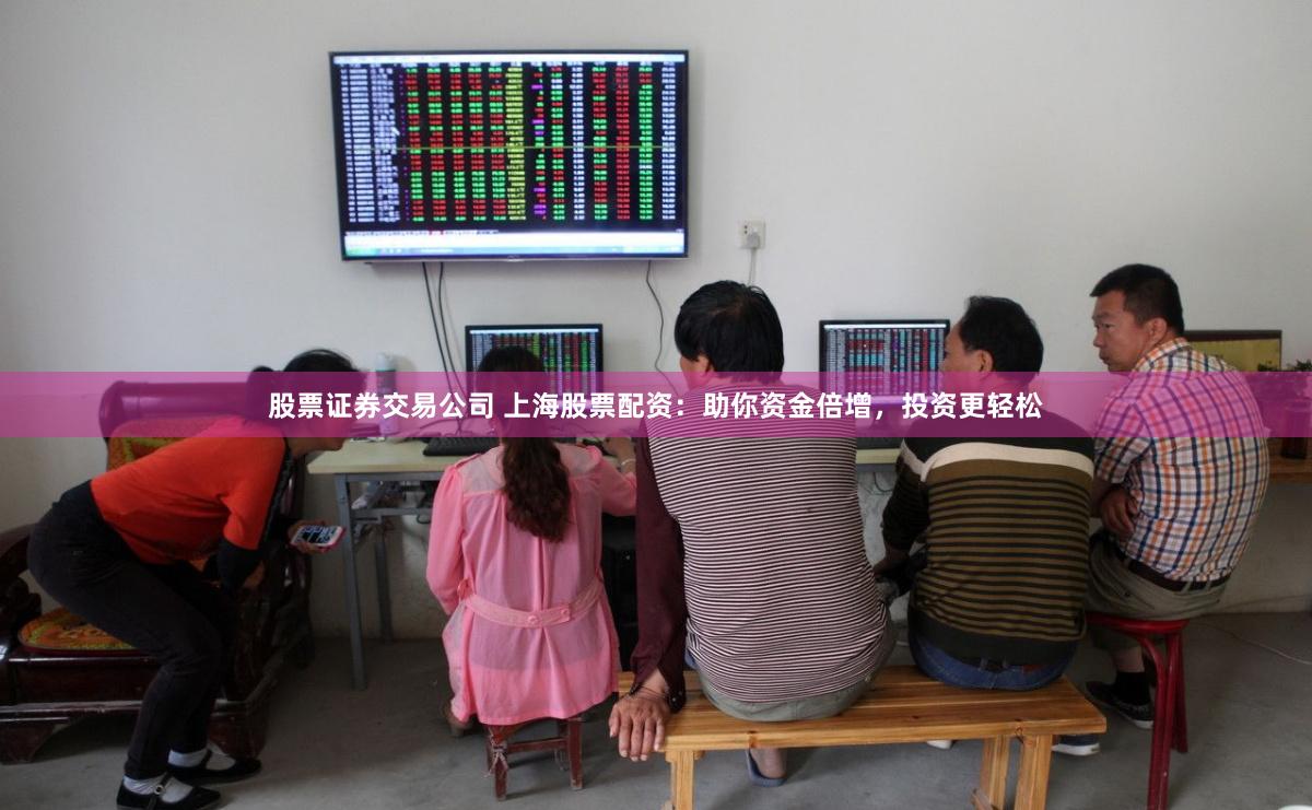 股票证券交易公司 上海股票配资：助你资金倍增，投资更轻松