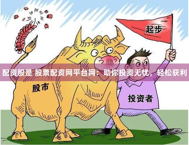 配资股是 股票配资网平台网：助你投资无忧，轻松获利