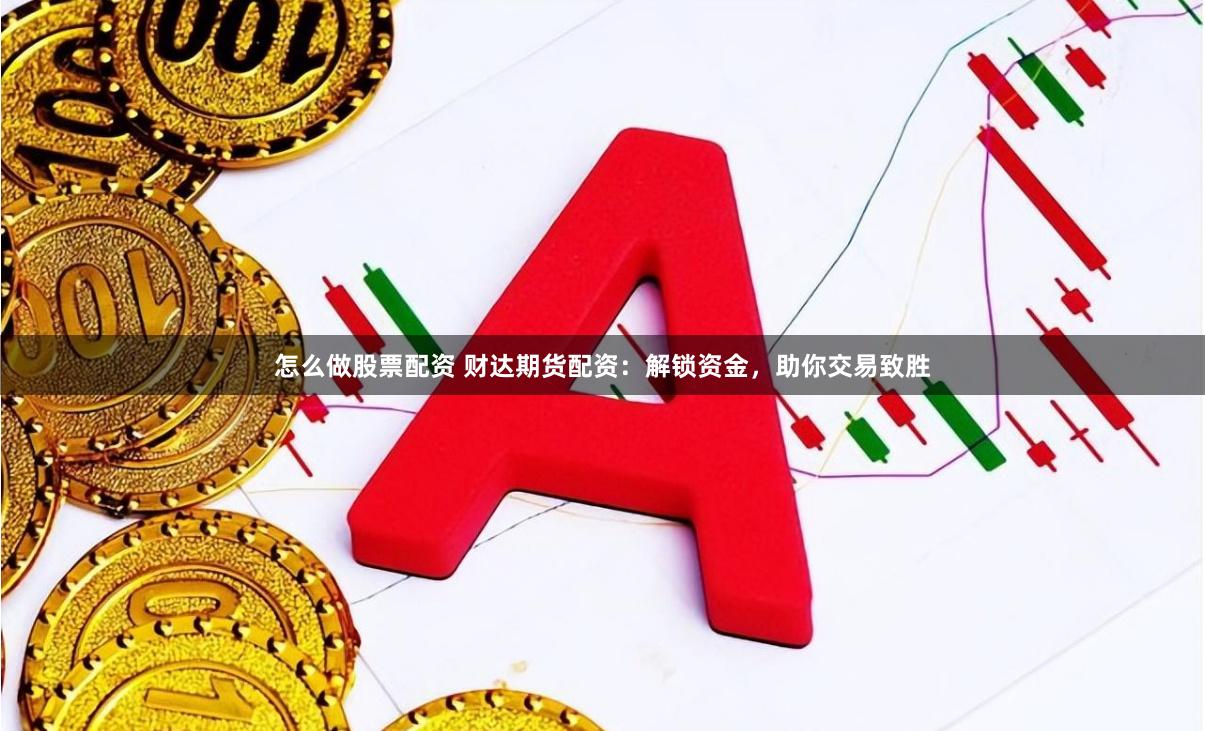 怎么做股票配资 财达期货配资：解锁资金，助你交易致胜