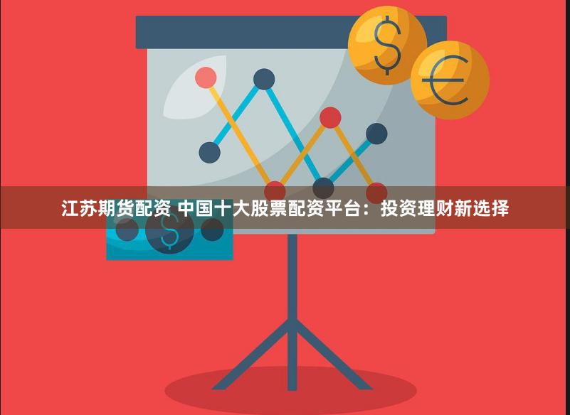 江苏期货配资 中国十大股票配资平台：投资理财新选择