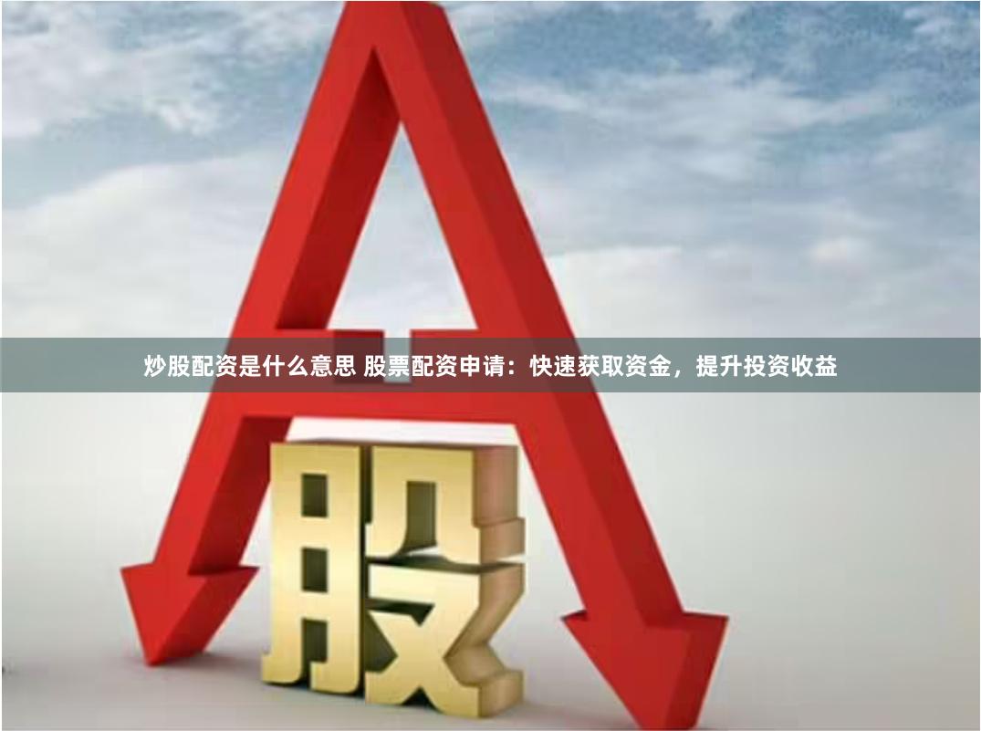 炒股配资是什么意思 股票配资申请：快速获取资金，提升投资收益