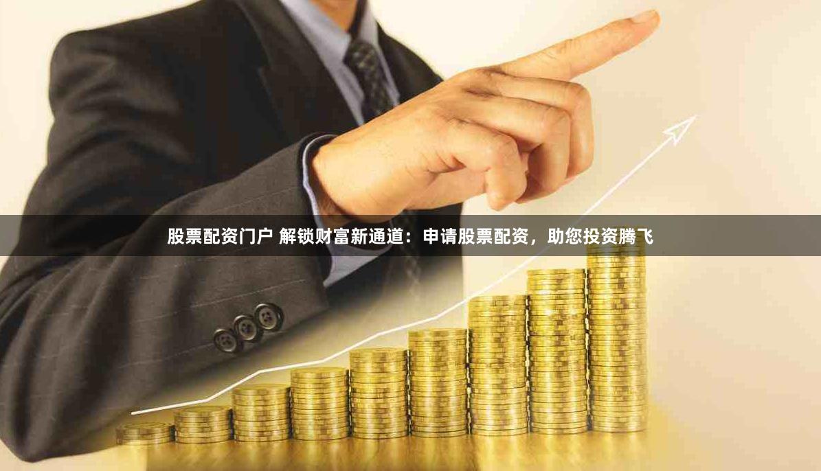 股票配资门户 解锁财富新通道：申请股票配资，助您投资腾飞