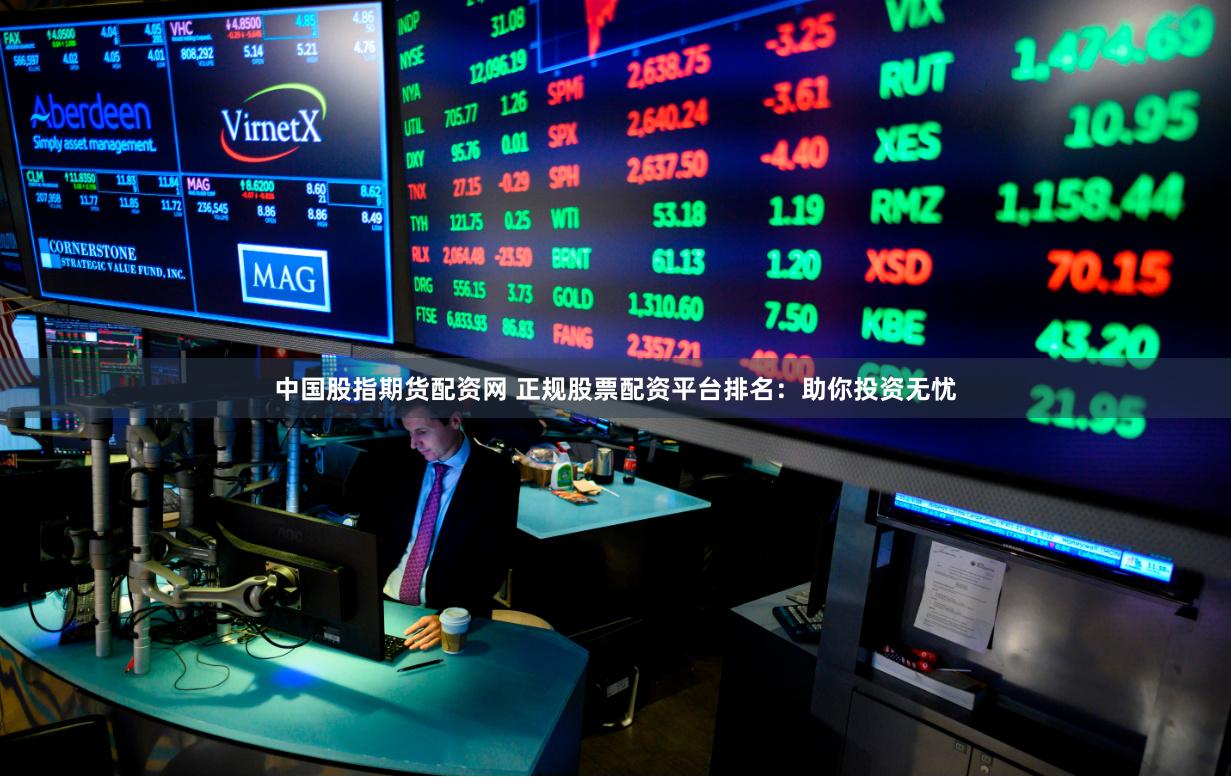 中国股指期货配资网 正规股票配资平台排名：助你投资无忧
