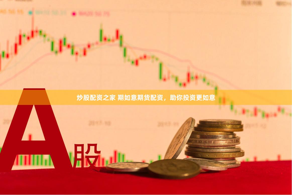 炒股配资之家 期如意期货配资，助你投资更如意