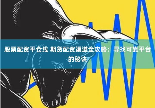 股票配资平仓线 期货配资渠道全攻略：寻找可靠平台的秘诀