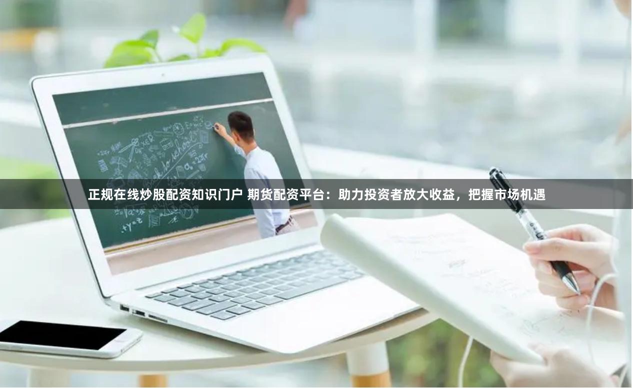 正规在线炒股配资知识门户 期货配资平台：助力投资者放大收益，把握市场机遇
