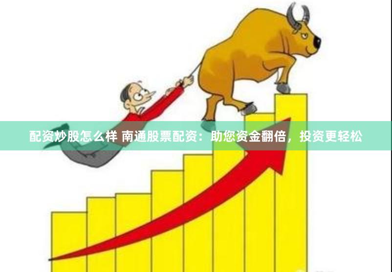 配资炒股怎么样 南通股票配资：助您资金翻倍，投资更轻松