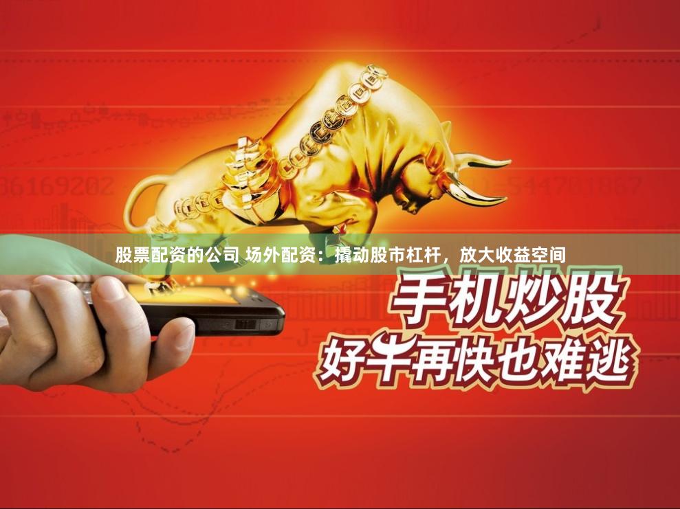 股票配资的公司 场外配资：撬动股市杠杆，放大收益空间