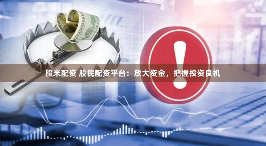 股米配资 股民配资平台：放大资金，把握投资良机