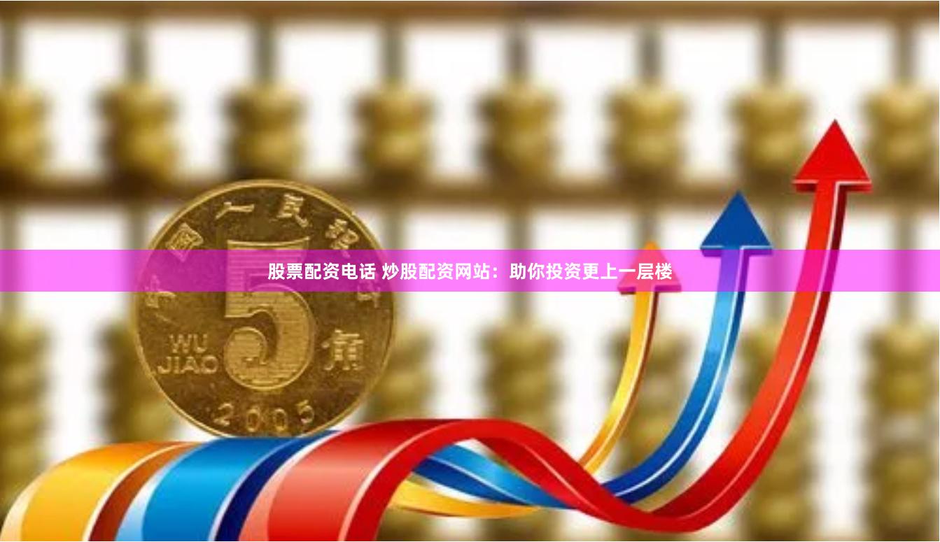 股票配资电话 炒股配资网站：助你投资更上一层楼