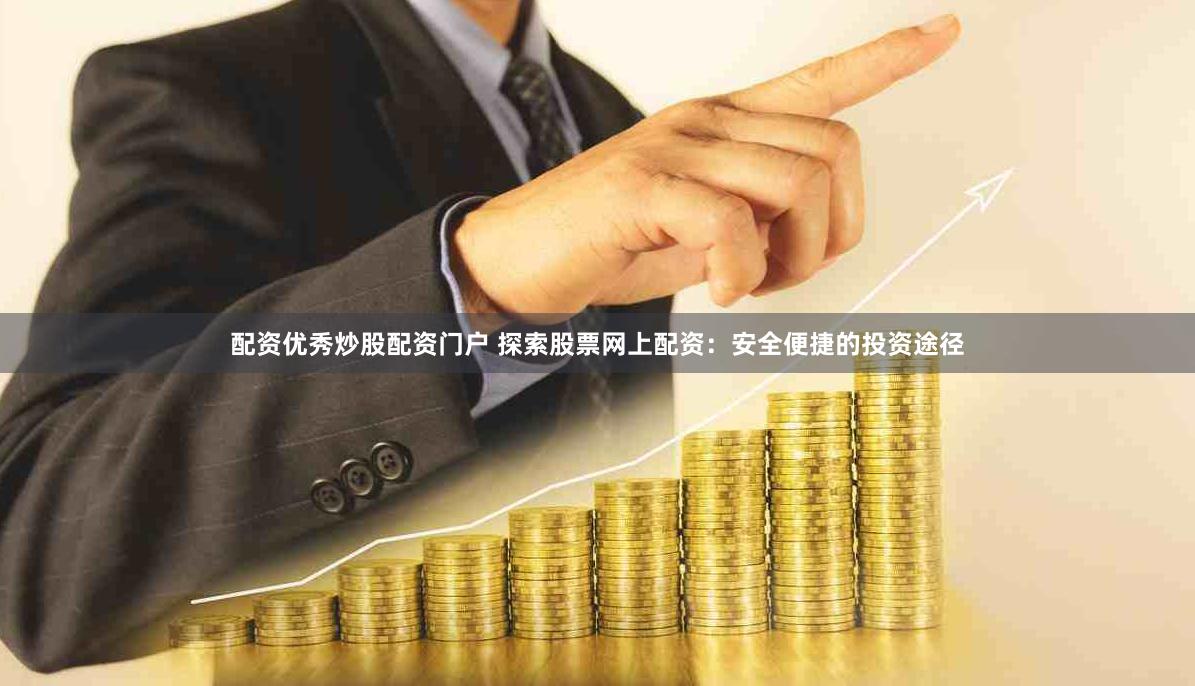 配资优秀炒股配资门户 探索股票网上配资：安全便捷的投资途径