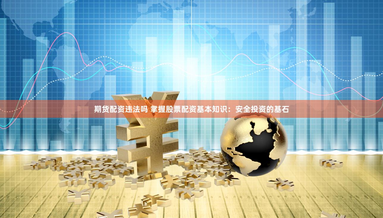 期货配资违法吗 掌握股票配资基本知识：安全投资的基石