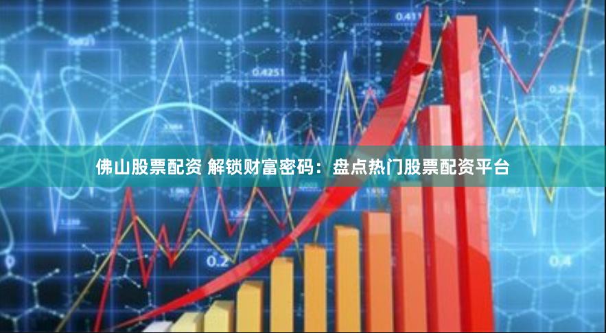 佛山股票配资 解锁财富密码：盘点热门股票配资平台