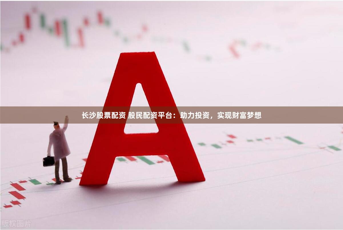 长沙股票配资 股民配资平台：助力投资，实现财富梦想