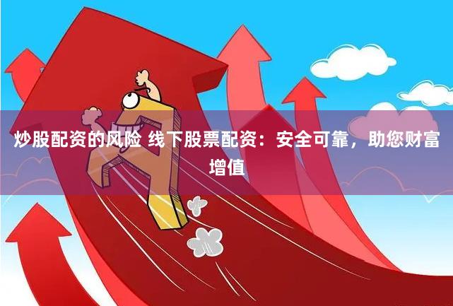 炒股配资的风险 线下股票配资：安全可靠，助您财富增值